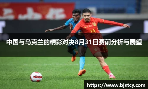 中国与乌克兰的精彩对决8月31日赛前分析与展望