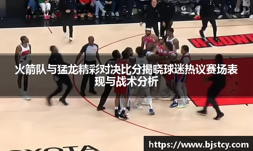 火箭队与猛龙精彩对决比分揭晓球迷热议赛场表现与战术分析