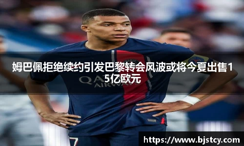 姆巴佩拒绝续约引发巴黎转会风波或将今夏出售15亿欧元